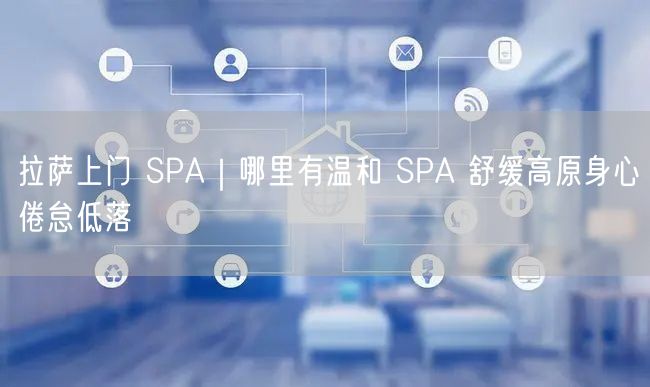 拉萨上门 SPA｜哪里有温和 SPA 舒缓高原身心倦怠低落