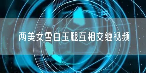 两美女雪白玉腿互相交缠视频