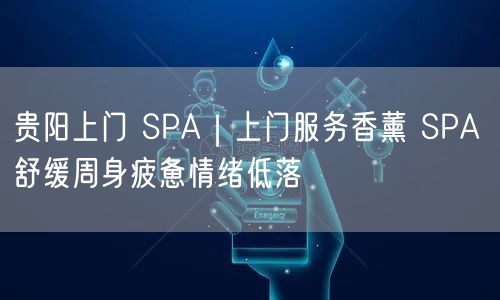 贵阳上门 SPA｜上门服务香薰 SPA 舒缓周身疲惫情绪低落