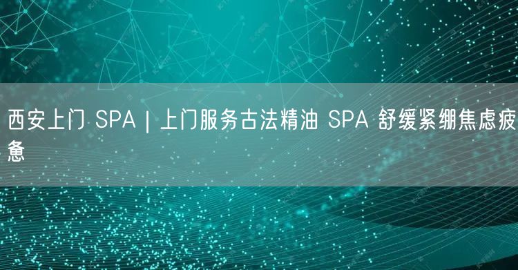 西安上门 SPA｜上门服务古法精油 SPA 舒缓紧绷焦虑疲惫