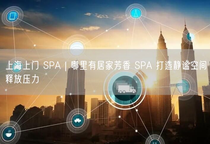 上海上门 SPA｜哪里有居家芳香 SPA 打造静谧空间释放压力