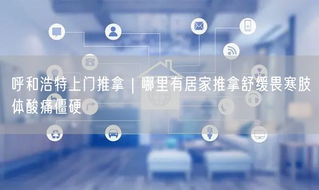 呼和浩特上门推拿｜哪里有居家推拿舒缓畏寒肢体酸痛僵硬