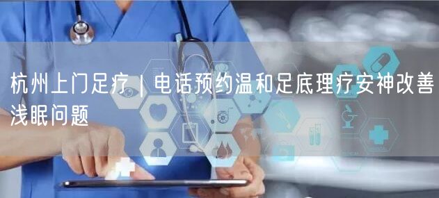 杭州上门足疗｜电话预约温和足底理疗安神改善浅眠问题