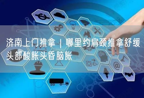 济南上门推拿｜哪里约肩颈推拿舒缓头部酸胀头昏脑胀