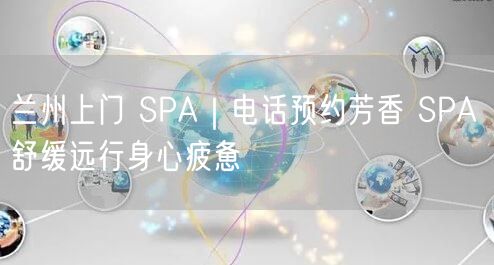 兰州上门 SPA｜电话预约芳香 SPA 舒缓远行身心疲惫
