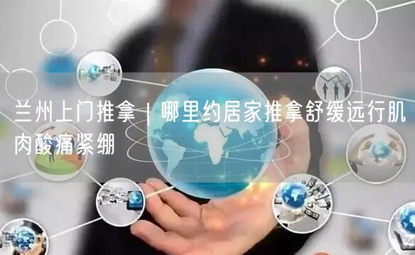 兰州上门推拿｜哪里约居家推拿舒缓远行肌肉酸痛紧绷