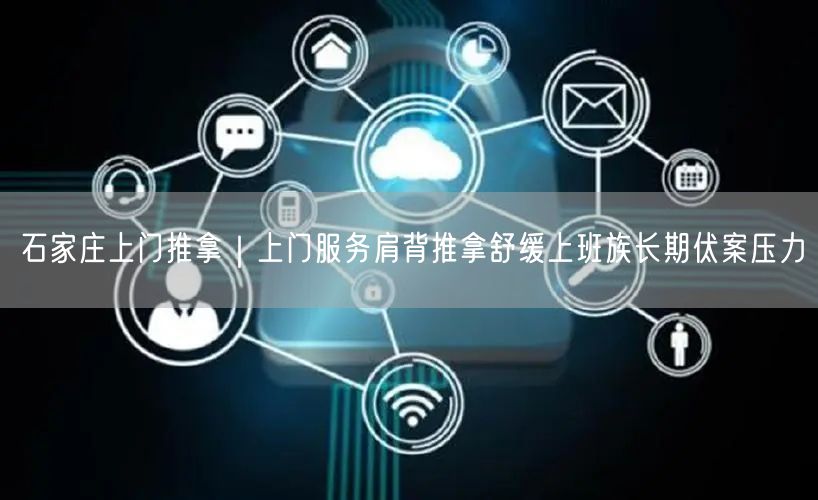 石家庄上门推拿｜上门服务肩背推拿舒缓上班族长期伏案压力