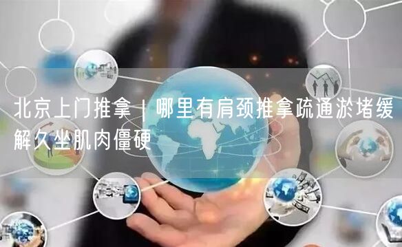 北京上门推拿｜哪里有肩颈推拿疏通淤堵缓解久坐肌肉僵硬