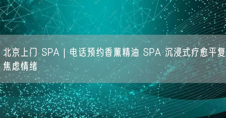 北京上门 SPA｜电话预约香薰精油 SPA 沉浸式疗愈平复焦虑情绪