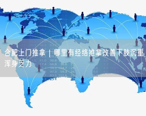 合肥上门推拿｜哪里有经络推拿改善下肢沉重浑身乏力