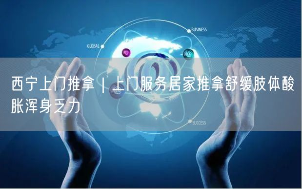西宁上门推拿｜上门服务居家推拿舒缓肢体酸胀浑身乏力