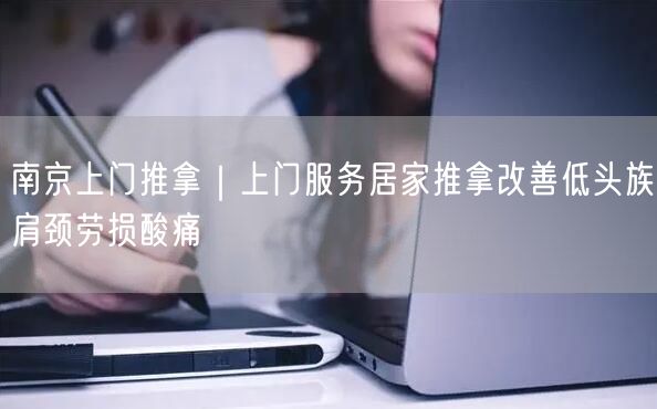 南京上门推拿｜上门服务居家推拿改善低头族肩颈劳损酸痛