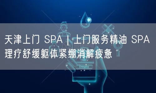 天津上门 SPA｜上门服务精油 SPA 理疗舒缓躯体紧绷消解疲惫