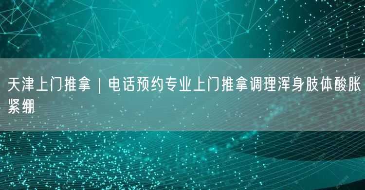 天津上门推拿｜电话预约专业上门推拿调理浑身肢体酸胀紧绷