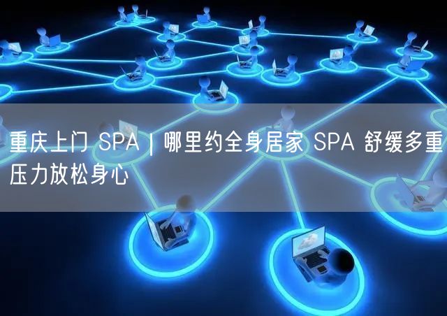 重庆上门 SPA｜哪里约全身居家 SPA 舒缓多重压力放松身心