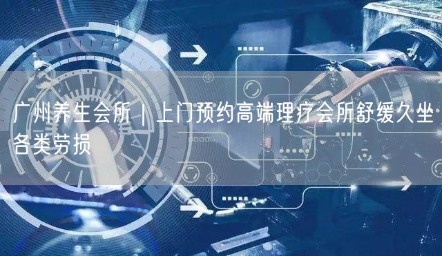 广州养生会所｜上门预约高端理疗会所舒缓久坐各类劳损