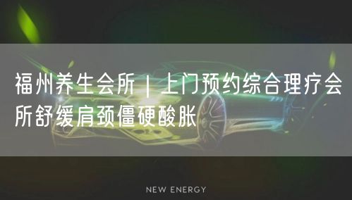 福州养生会所｜上门预约综合理疗会所舒缓肩颈僵硬酸胀