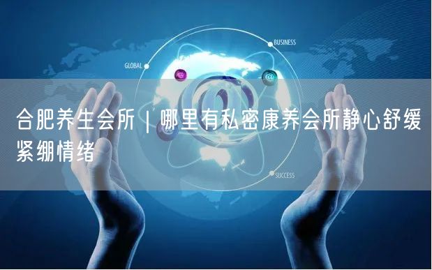 合肥养生会所｜哪里有私密康养会所静心舒缓紧绷情绪