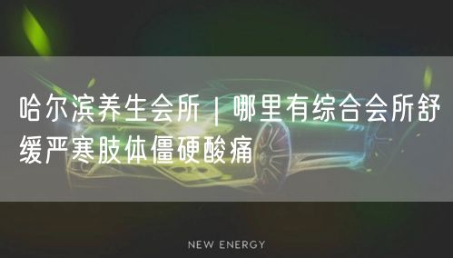 哈尔滨养生会所｜哪里有综合会所舒缓严寒肢体僵硬酸痛