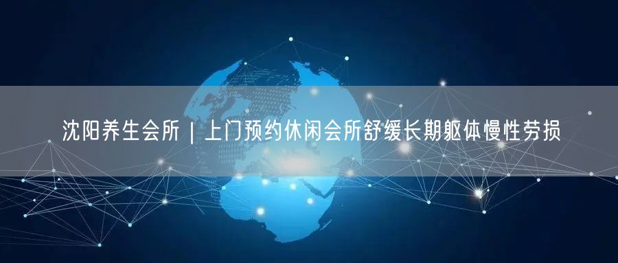 沈阳养生会所｜上门预约休闲会所舒缓长期躯体慢性劳损