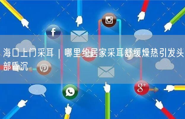 海口上门采耳｜哪里约居家采耳舒缓燥热引发头部昏沉