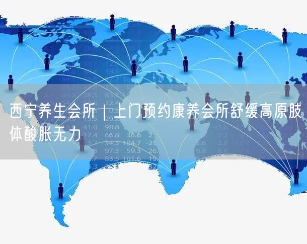 西宁养生会所｜上门预约康养会所舒缓高原肢体酸胀无力