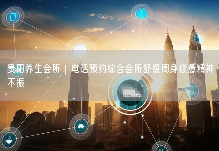 贵阳养生会所｜电话预约综合会所舒缓周身疲惫精神不振