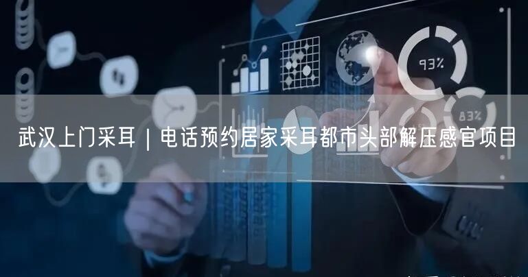 武汉上门采耳｜电话预约居家采耳都市头部解压感官项目