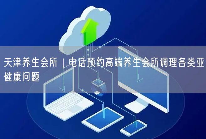 天津养生会所｜电话预约高端养生会所调理各类亚健康问题