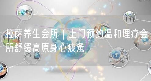拉萨养生会所｜上门预约温和理疗会所舒缓高原身心疲惫