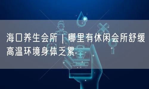 海口养生会所｜哪里有休闲会所舒缓高温环境身体乏累