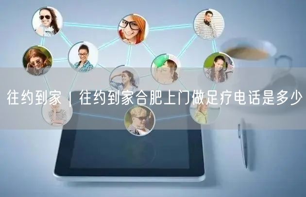 往约到家｜往约到家合肥上门做足疗电话是多少