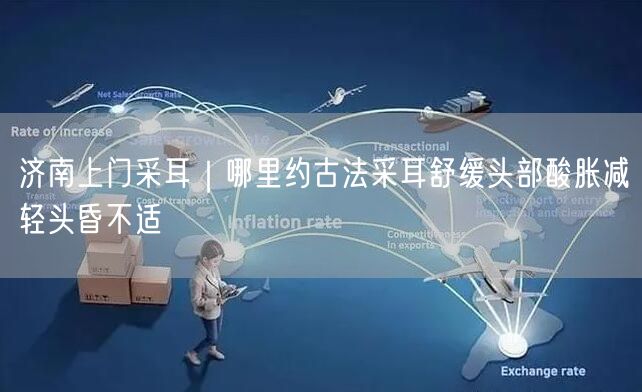 济南上门采耳｜哪里约古法采耳舒缓头部酸胀减轻头昏不适