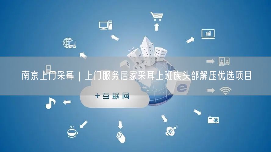 南京上门采耳｜上门服务居家采耳上班族头部解压优选项目