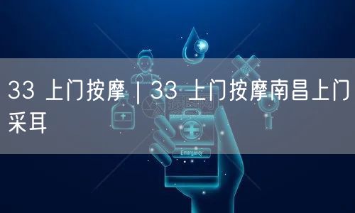 33 上门按摩｜33 上门按摩南昌上门采耳