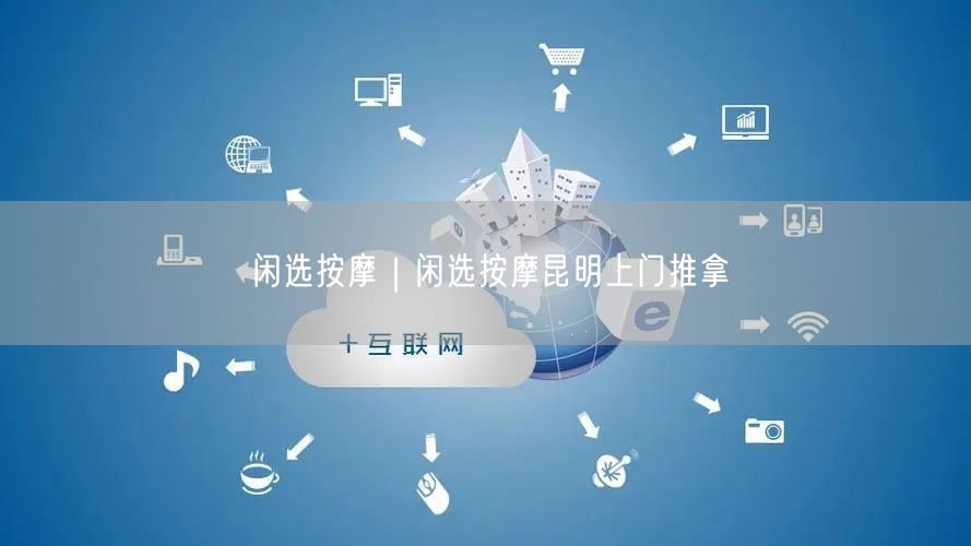 闲选按摩｜闲选按摩昆明上门推拿