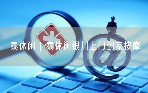 泰休闲｜泰休闲银川上门到家按摩