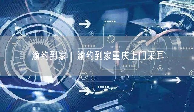渝约到家｜渝约到家重庆上门采耳