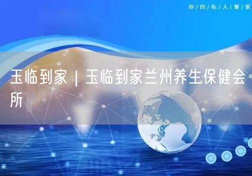 玉临到家｜玉临到家兰州养生保健会所
