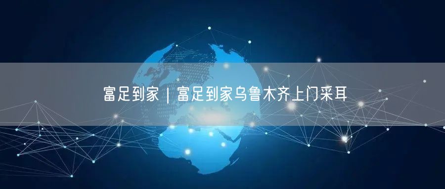 富足到家｜富足到家乌鲁木齐上门采耳