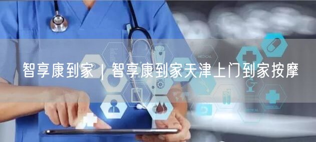 智享康到家｜智享康到家天津上门到家按摩