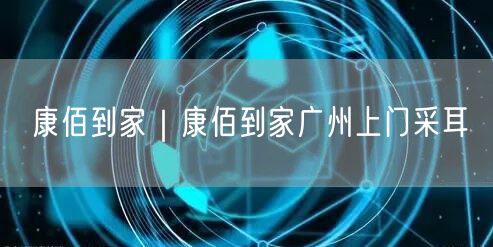康佰到家｜康佰到家广州上门采耳