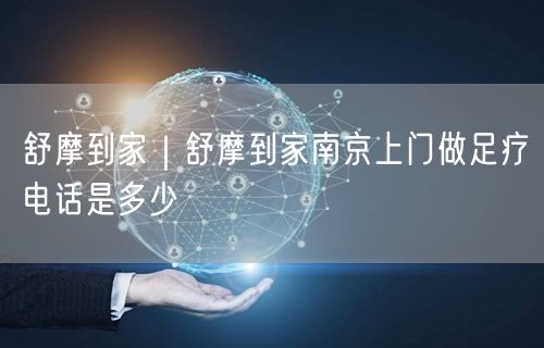 舒摩到家｜舒摩到家南京上门做足疗电话是多少