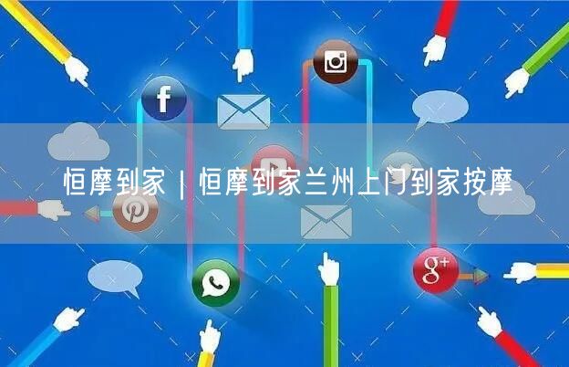 恒摩到家｜恒摩到家兰州上门到家按摩