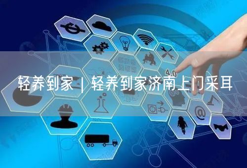 轻养到家｜轻养到家济南上门采耳
