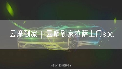 云摩到家｜云摩到家拉萨上门spa