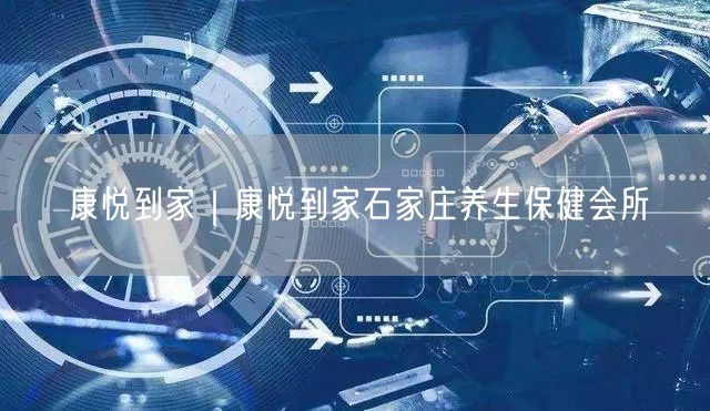 康悦到家｜康悦到家石家庄养生保健会所