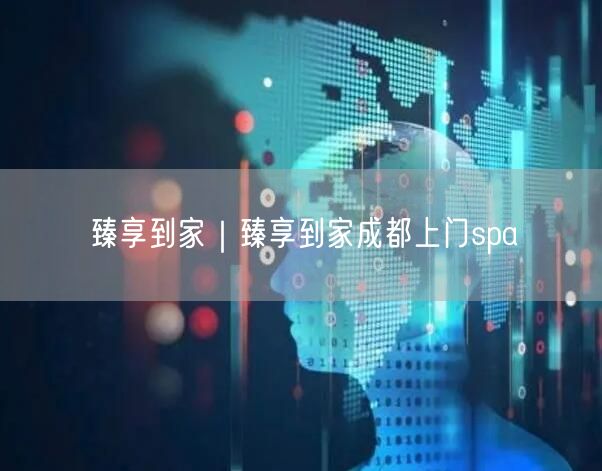 臻享到家｜臻享到家成都上门spa