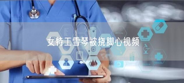 女特工雪琴被挠脚心视频