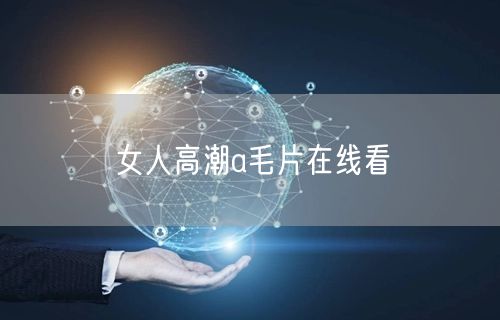 女人高潮a毛片在线看